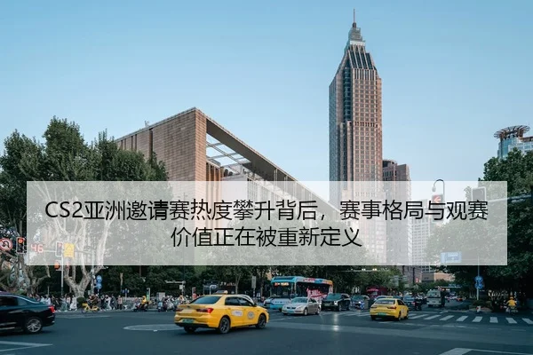 CS2亚洲邀请赛热度攀升背后，赛事格局与观赛价值正在被重新定义