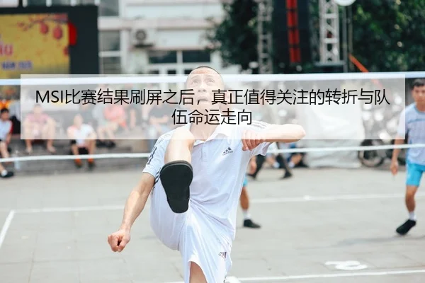 MSI比赛结果刷屏之后，真正值得关注的转折与队伍命运走向